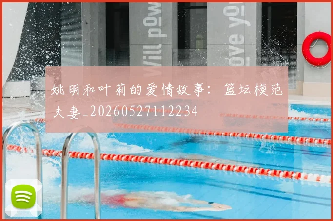 姚明和叶莉的爱情故事:篮坛模范夫妻_20260527112234