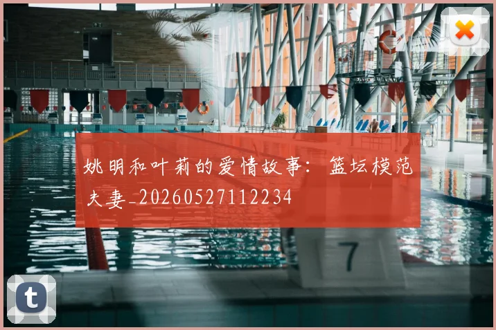 姚明和叶莉的爱情故事：篮坛模范夫妻_20260527112234