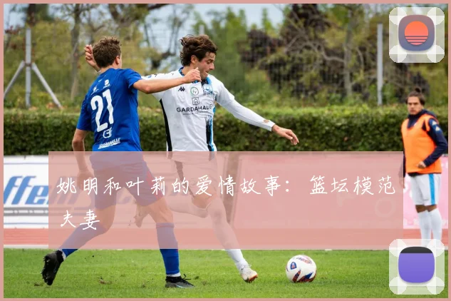 姚明和叶莉的爱情故事：篮坛模范夫妻